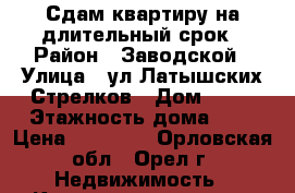 Сдам квартиру на длительный срок › Район ­ Заводской › Улица ­ ул.Латышских Стрелков › Дом ­ 43 › Этажность дома ­ 5 › Цена ­ 14 000 - Орловская обл., Орел г. Недвижимость » Квартиры аренда   . Орловская обл.